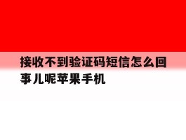 接收不到验证码短信怎么回事儿呢苹果手机的简单介绍