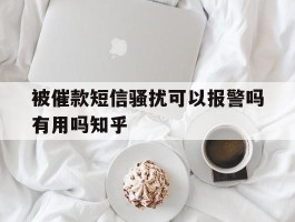 被催款短信骚扰可以报警吗有用吗知乎的简单介绍