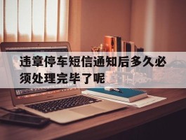 违章停车短信通知后多久必须处理完毕了呢的简单介绍