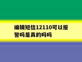 编辑短信12110可以报警吗是真的吗吗