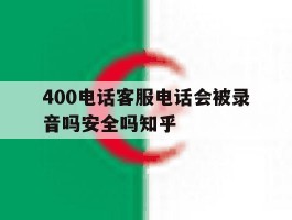 关于400电话客服电话会被录音吗安全吗知乎的信息