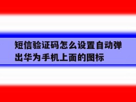 短信验证码怎么设置自动弹出华为手机上面的图标的简单介绍