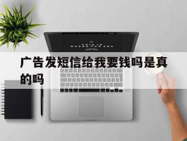 广告发短信给我要钱吗是真的吗