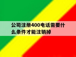 公司注册400电话需要什么条件才能注销掉