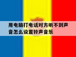 包含用电脑打电话对方听不到声音怎么设置铃声音乐的词条