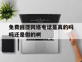 免费回拨网络电话是真的吗吗还是假的啊的简单介绍