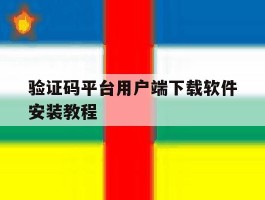 验证码平台用户端下载软件安装教程的简单介绍