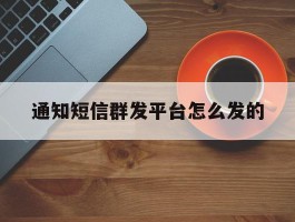 通知短信群发平台怎么发的