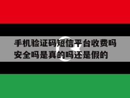 手机验证码短信平台收费吗安全吗是真的吗还是假的的简单介绍