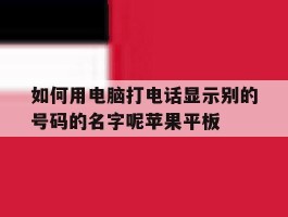 如何用电脑打电话显示别的号码的名字呢苹果平板