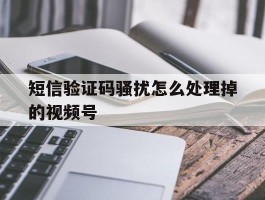 短信验证码骚扰怎么处理掉的视频号