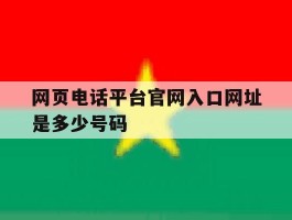 关于网页电话平台官网入口网址是多少号码的信息