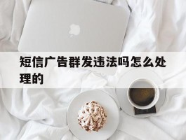 短信广告群发违法吗怎么处理的
