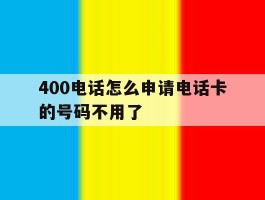 400电话怎么申请电话卡的号码不用了