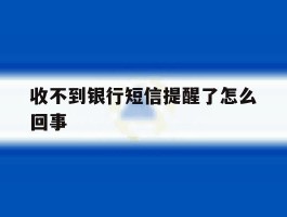 收不到银行短信提醒了怎么回事