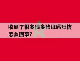收到了很多很多验证码短信怎么回事?的简单介绍
