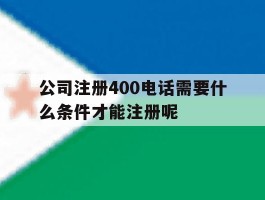 公司注册400电话需要什么条件才能注册呢的简单介绍