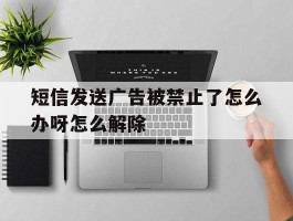 短信发送广告被禁止了怎么办呀怎么解除