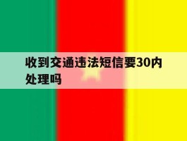 收到交通违法短信要30内处理吗