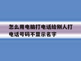 包含怎么用电脑打电话给别人打电话号码不显示名字的词条