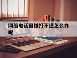 网络电话回拨打不通怎么办呢