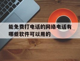 能免费打电话的网络电话有哪些软件可以用的的简单介绍